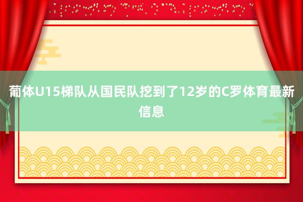 葡体U15梯队从国民队挖到了12岁的C罗体育最新信息
