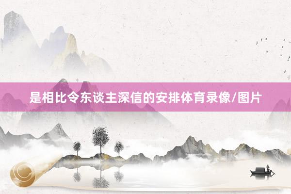 是相比令东谈主深信的安排体育录像/图片