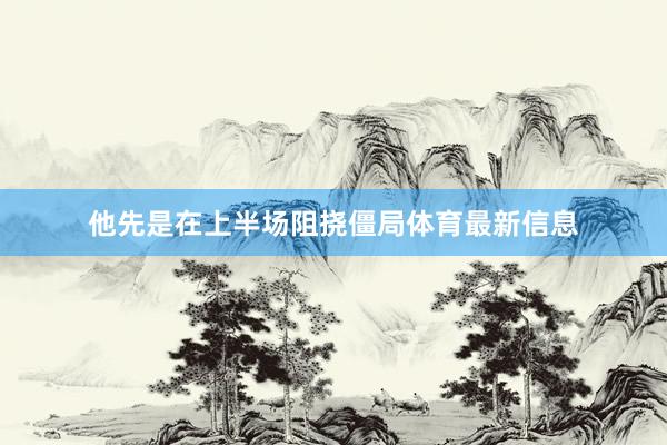 他先是在上半场阻挠僵局体育最新信息