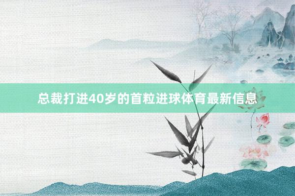 总裁打进40岁的首粒进球体育最新信息