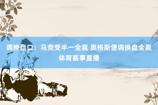 调换盘口：马竞受半一全赢 奥格斯堡调换盘全赢体育赛事直播
