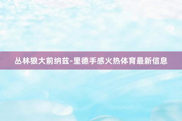 丛林狼大前纳兹-里德手感火热体育最新信息