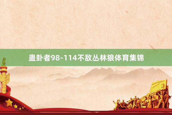蛊卦者98-114不敌丛林狼体育集锦
