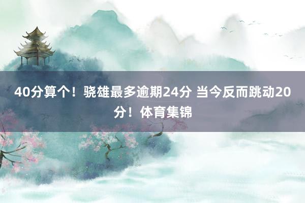 40分算个！骁雄最多逾期24分 当今反而跳动20分！体育集锦
