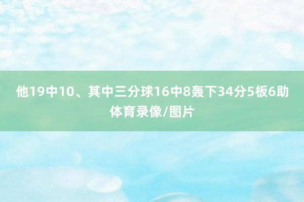 他19中10、其中三分球16中8轰下34分5板6助体育录像/图片