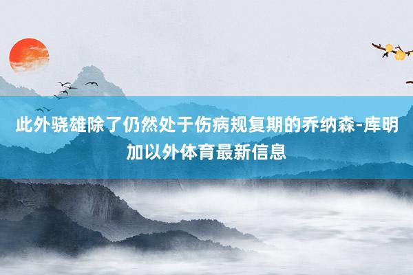 此外骁雄除了仍然处于伤病规复期的乔纳森-库明加以外体育最新信息