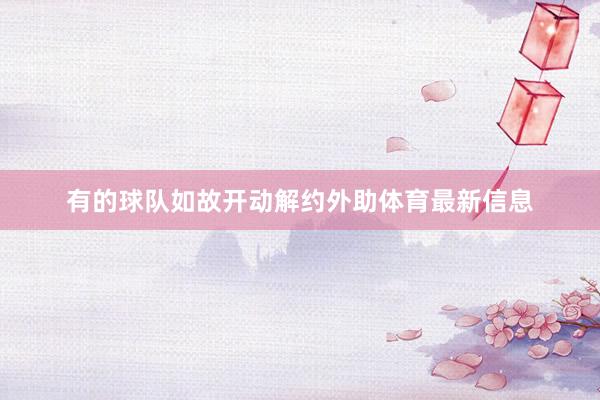 有的球队如故开动解约外助体育最新信息