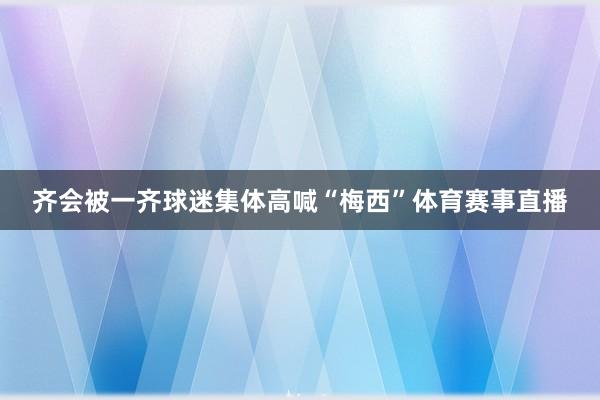 齐会被一齐球迷集体高喊“梅西”体育赛事直播
