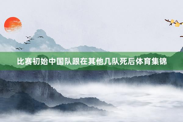 比赛初始中国队跟在其他几队死后体育集锦