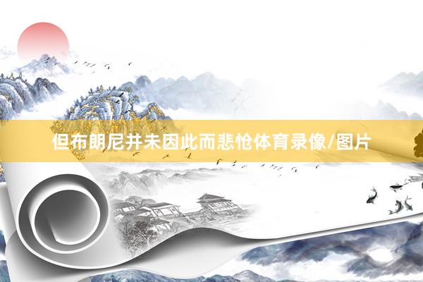 但布朗尼并未因此而悲怆体育录像/图片