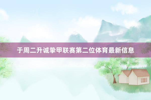 于周二升诚挚甲联赛第二位体育最新信息