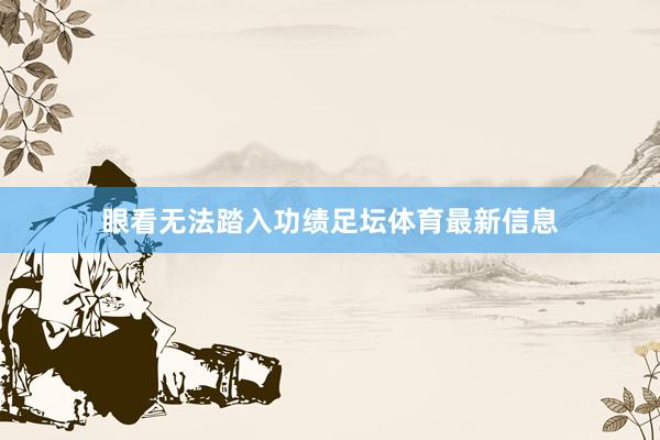 眼看无法踏入功绩足坛体育最新信息
