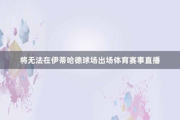 将无法在伊蒂哈德球场出场体育赛事直播