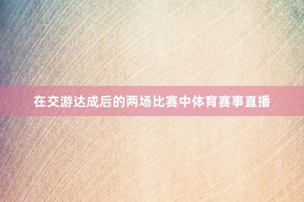 在交游达成后的两场比赛中体育赛事直播