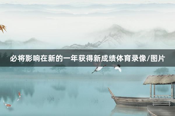 必将影响在新的一年获得新成绩体育录像/图片