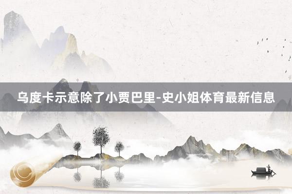 乌度卡示意除了小贾巴里-史小姐体育最新信息