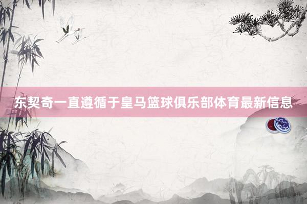 东契奇一直遵循于皇马篮球俱乐部体育最新信息