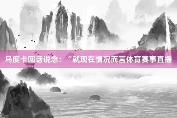 乌度卡回话说念：“就现在情况而言体育赛事直播