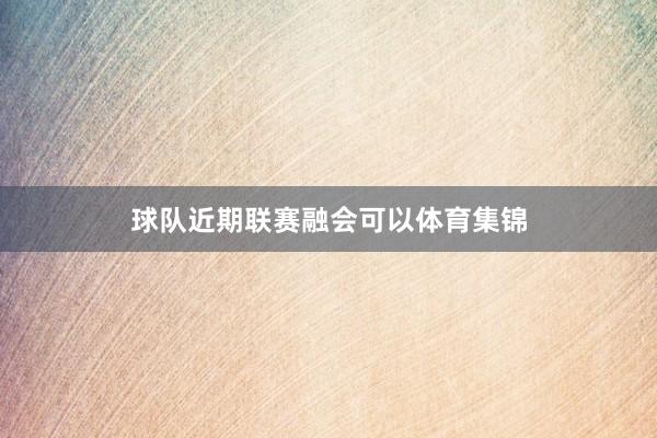 球队近期联赛融会可以体育集锦