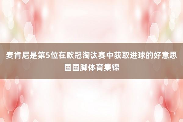 麦肯尼是第5位在欧冠淘汰赛中获取进球的好意思国国脚体育集锦