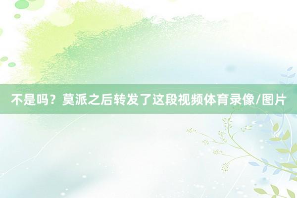 不是吗？莫派之后转发了这段视频体育录像/图片