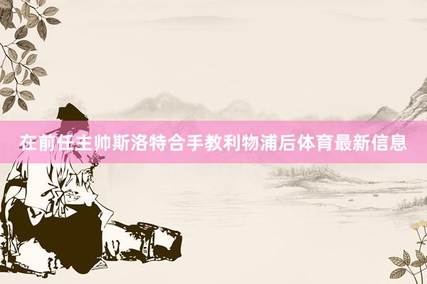 在前任主帅斯洛特合手教利物浦后体育最新信息