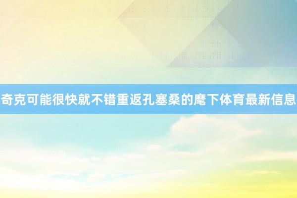 奇克可能很快就不错重返孔塞桑的麾下体育最新信息