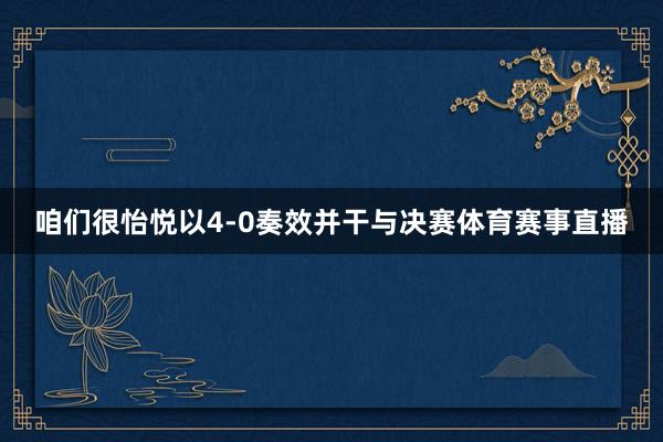 咱们很怡悦以4-0奏效并干与决赛体育赛事直播
