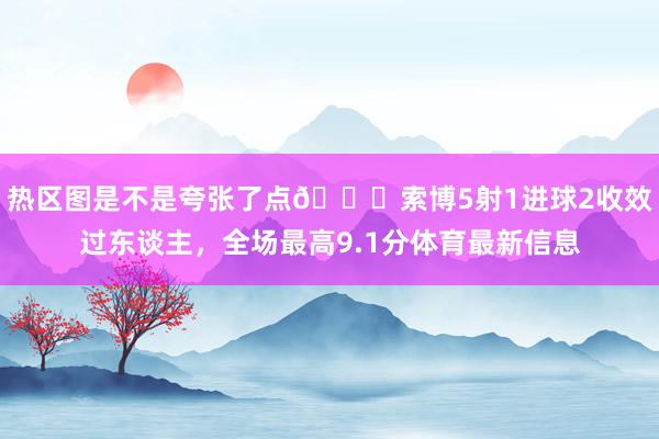 热区图是不是夸张了点😅索博5射1进球2收效过东谈主，全场最高9.1分体育最新信息