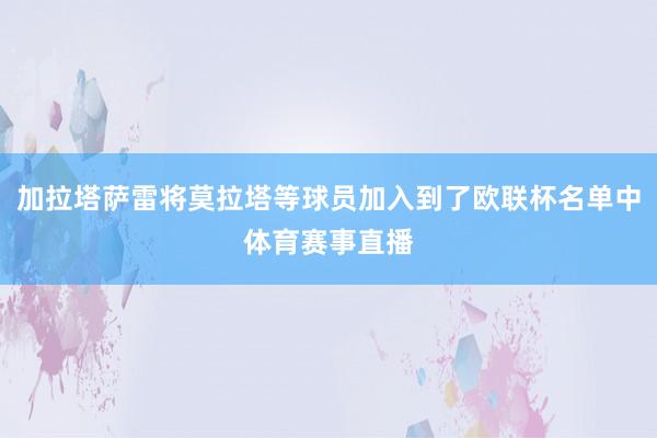加拉塔萨雷将莫拉塔等球员加入到了欧联杯名单中体育赛事直播