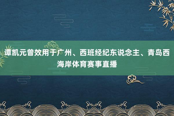 谭凯元曾效用于广州、西班经纪东说念主、青岛西海岸体育赛事直播