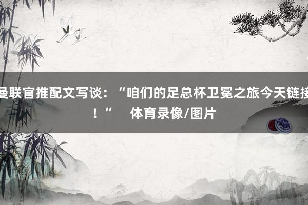 曼联官推配文写谈：“咱们的足总杯卫冕之旅今天链接！”    体育录像/图片