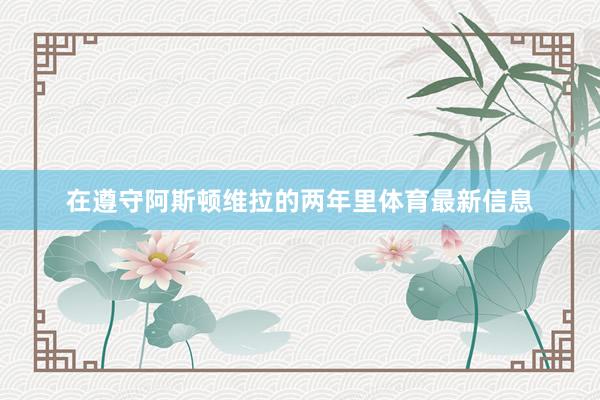 在遵守阿斯顿维拉的两年里体育最新信息