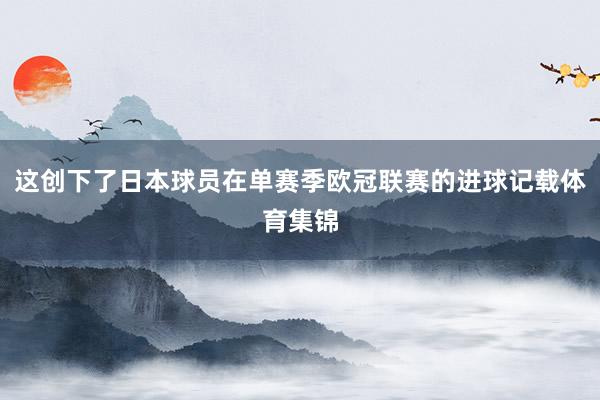 这创下了日本球员在单赛季欧冠联赛的进球记载体育集锦