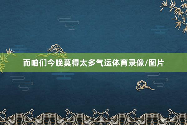 而咱们今晚莫得太多气运体育录像/图片