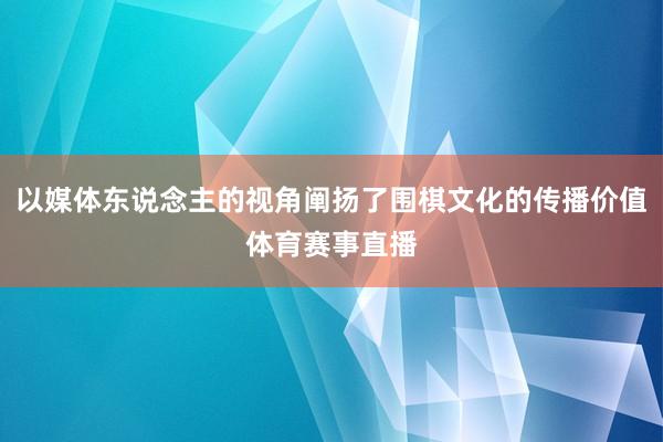 以媒体东说念主的视角阐扬了围棋文化的传播价值体育赛事直播