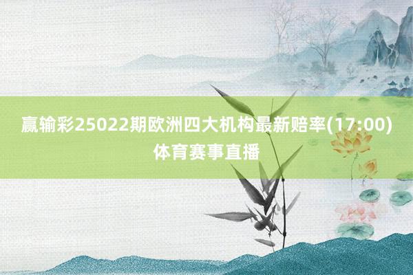 赢输彩25022期欧洲四大机构最新赔率(17:00)体育赛事直播