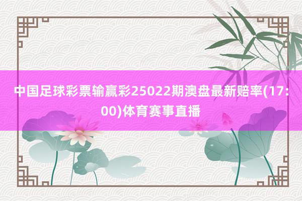 中国足球彩票输赢彩25022期澳盘最新赔率(17:00)体育赛事直播