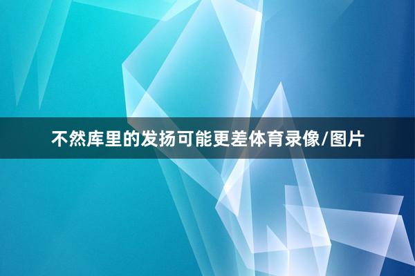 不然库里的发扬可能更差体育录像/图片