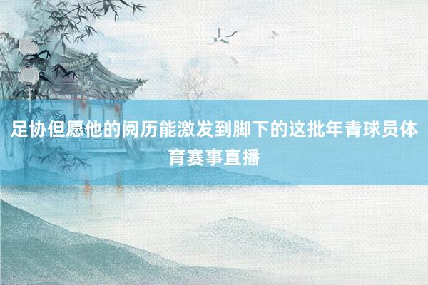 足协但愿他的阅历能激发到脚下的这批年青球员体育赛事直播