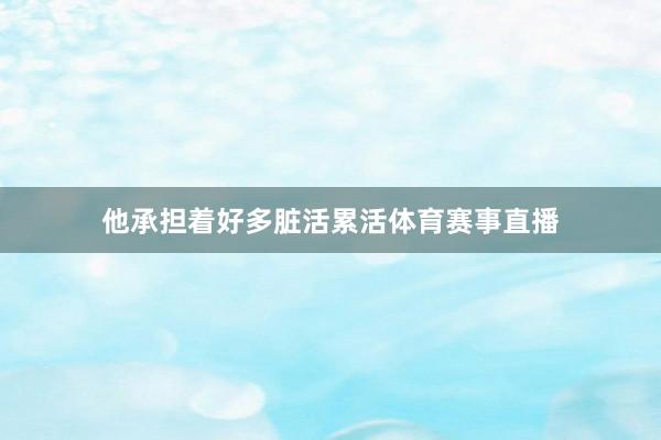 他承担着好多脏活累活体育赛事直播