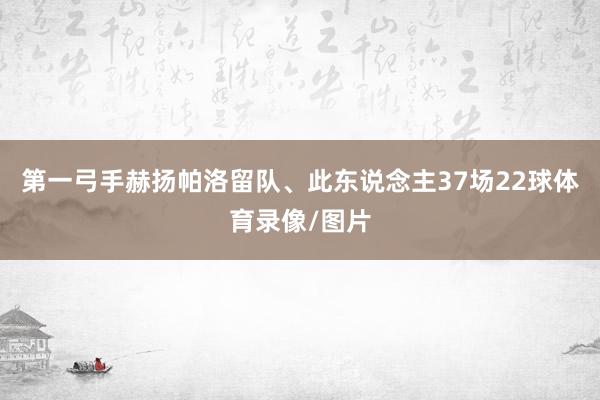 第一弓手赫扬帕洛留队、此东说念主37场22球体育录像/图片