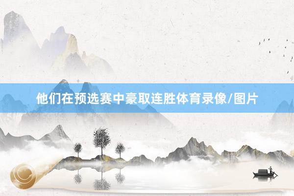 他们在预选赛中豪取连胜体育录像/图片