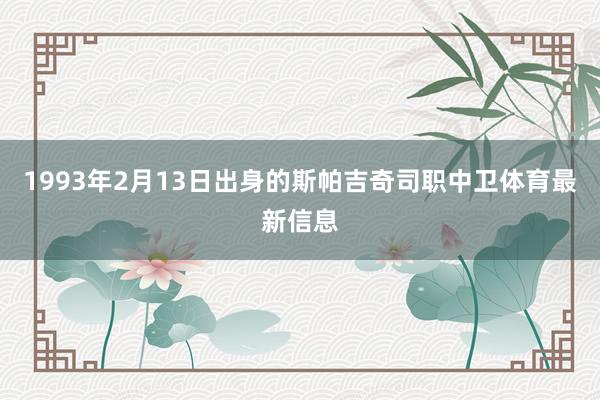 1993年2月13日出身的斯帕吉奇司职中卫体育最新信息