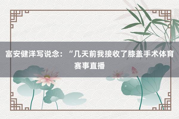富安健洋写说念：“几天前我接收了膝盖手术体育赛事直播