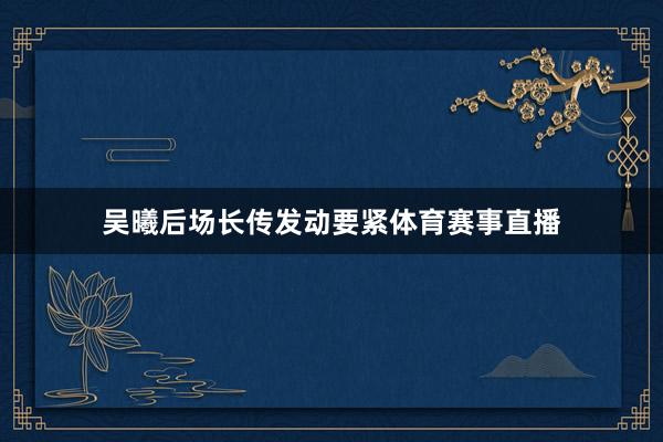 吴曦后场长传发动要紧体育赛事直播