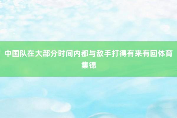 中国队在大部分时间内都与敌手打得有来有回体育集锦