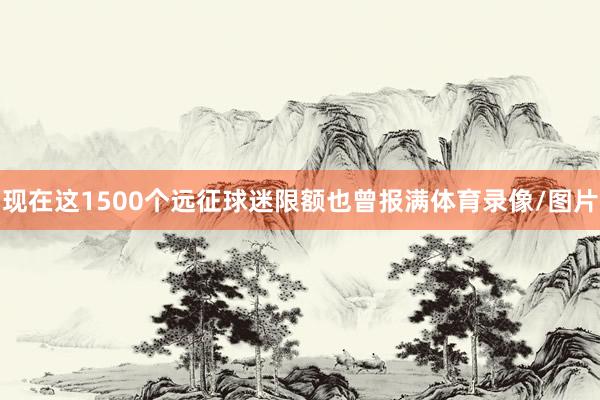 现在这1500个远征球迷限额也曾报满体育录像/图片