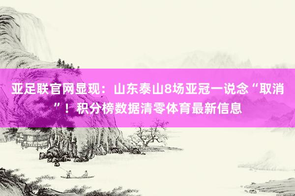 亚足联官网显现：山东泰山8场亚冠一说念“取消”！积分榜数据清零体育最新信息