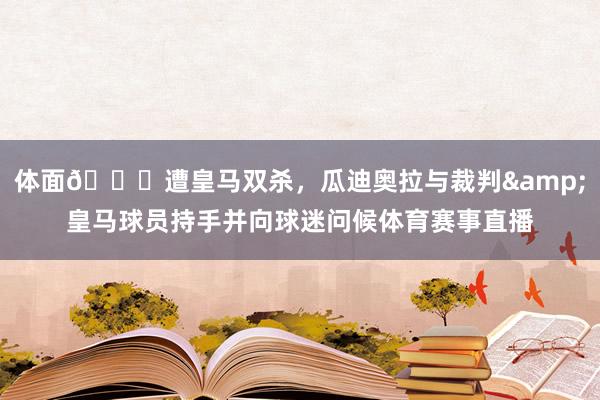 体面🙌遭皇马双杀，瓜迪奥拉与裁判&皇马球员持手并向球迷问候体育赛事直播